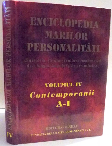 ENCICLOPEDIA MARILOR PERSONALITATI , DIN ISTORIA , STIINTA SI CULTURA ROMANEASCA DE-A LUNGUL TIMPULUI SI DE PRETUTINDENI , CONTEMPORANII , VOL IV , A-I , 2003