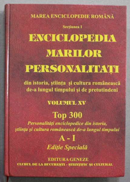 ENCICLOPEDIA MARILOR PERSONALITATI DIN ISTORIA , STIINTA SI CULTURA ROMANNEASCA  DE -A LUNGUL TIMPULUI SI DE PRETUTINDENI , VOLUMUL XV , TOP 300 , LITERELE A - I , 2009