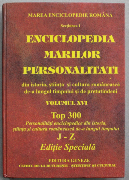 ENCICLOPEDIA MARILOR PERSONALITATI DIN ISTORIA , STIINTA SI CULTURA ROMANNEASCA  DE -A LUNGUL TIMPULUI SI DE PRETUTINDENI , VOLUMUL XVI , TOP 300 , LITERELE J- Z  , 2010