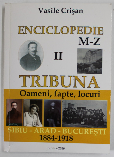 ENCICLOPEDIE TRIBUNA , VOLUMUL II : LITERELE M- Z , OAMENI , FAPTE , LOCURI , SIBIU - ARAD - BUCURESTI, 1884- 1918 de VASILE CRISAN , APARUTA  2016