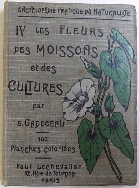 ENCYCLOPEDIE  PRATIQUE DU NATURALISTE VOL. IV : LES FLEURS DES MOISSONS ET DES CULTURES par E. GADECEAU , 100 planches coloriees , 1914