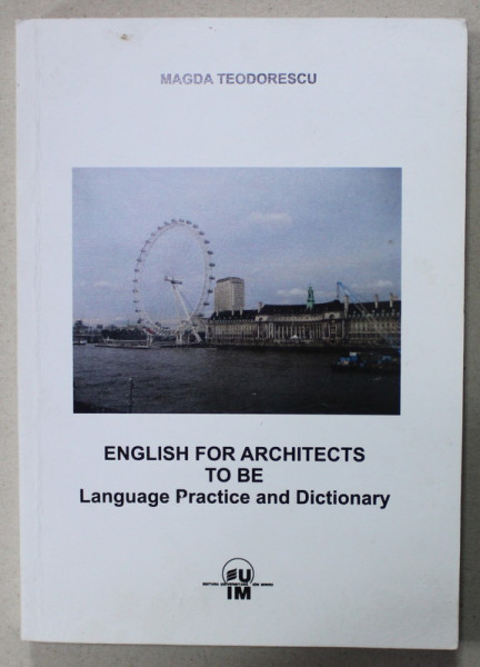ENGLISH FOR ARCHITECTS TO BE LANGUAGE PRACTICE AND DICTIONARY by MAGDA TEODORESCU , 2011