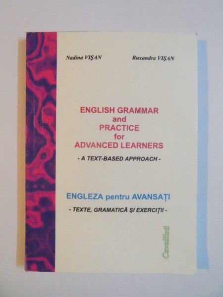 ENGLISH GRAMMAR AND PRACTICE FOR ADVANCED LEARNERS , A TEXT APPROACH / ENGLEZA PENTRU AVANSATI , TEXTE , GRAMATICA SI EXERCITII de NADINA VISAN , RUXANDRA VISAN , 2006
