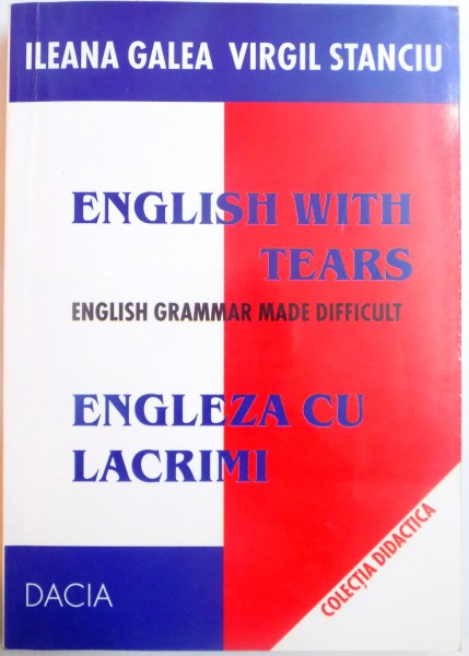 ENGLISH WITH  TEARS , ENGLISH GRAMMAR MADE DIFFICULT , ENGLEZA CU LACRIMI ED. a - III- a REVIZUITA SI ADAUGITA de ILEANA GALEA , VIRGIL STANCIU , 2002