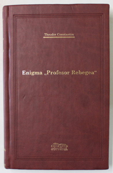 ENIGMA ' PROFESOR REBEGEA ' de THEODOR CONSTANTIN ,  2008 , COLECTIA ' ADEVARUL  DE LUX '  LEGATURA  PIELE