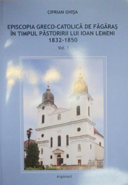 EPISCOPIA GRECO-CATOLICA DE FAGARAS IN TIMPUL PASTORIRII LUI IOAN LEMENI 1832-1850-CIPRIAN GHISA 