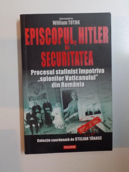 EPISCOPUL , HITLER SI SECURITATEA , PROCESUL STALINIST IMPOTRIVA &quot;SPIONILOR VATICANULUI&quot; DIN ROMANIA de WILLIAM TOTOK , 2008