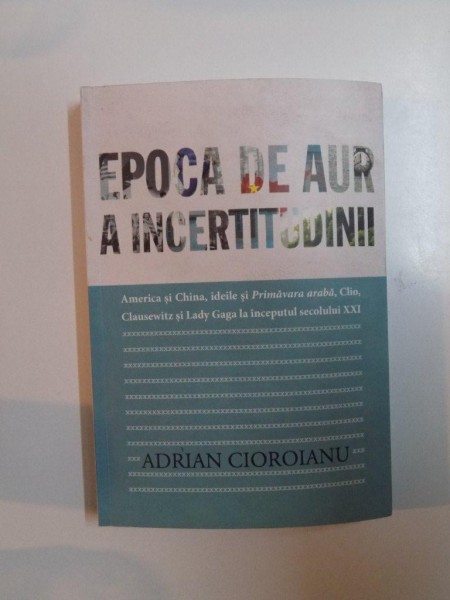 EPOCA DE AUR A INCERTITUDINII , AMERICA SI CHINA , IDEILE SI PRIMAVARA ARABA , CLIO , CLAUSEWITZ SI LADY GAGA LA INCEPUTUL SECOLULUI XXI de ADRIAN CIOROIANU , 2011