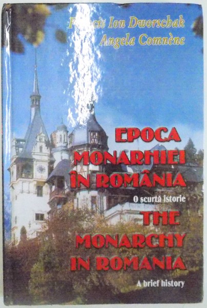 EPOCA MONARHIEI IN ROMANIA , O SCURTA ISTORIE / THE MONARCHY IN ROMANIA , A BRIEF HISTORY de FRANCIS ION DWORSCHAK , ANGELA COMNENE , 2003
