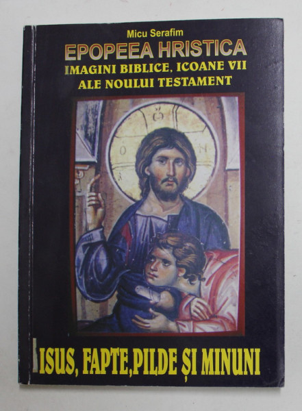 EPOPEEA HRISTICA - IMAGINI BIBLICE , ICOANE VII ALE NOULUI TESTAMENT - IISUS , FAPTE , PILDE SI MINUNI de MICU SERAFIM , 2005