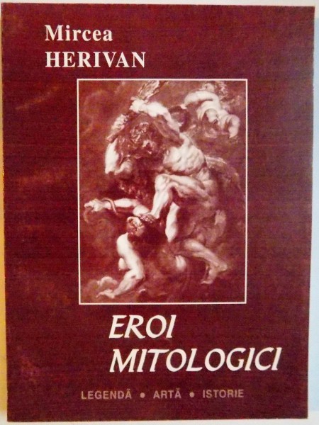 EROI MITOLOGICI , LEGENDA , ARTA , ISTORIE de MIRCEA HERIVAN