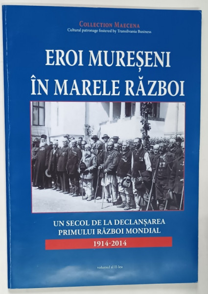 EROI MURESENI IN MARELE RAZBOI , UN SECOL DE LA DECLANSAREA PRIMULUI RAZBOI MONDIAL , 1914 - 2014 , VOLUMUL II , 2015