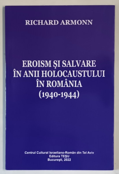 EROISM SI SALVARE IN ANII HOLOCAUSTULUI IN ROMANIA , 1940 - 1944 de RICHARD ARMONN , 2022