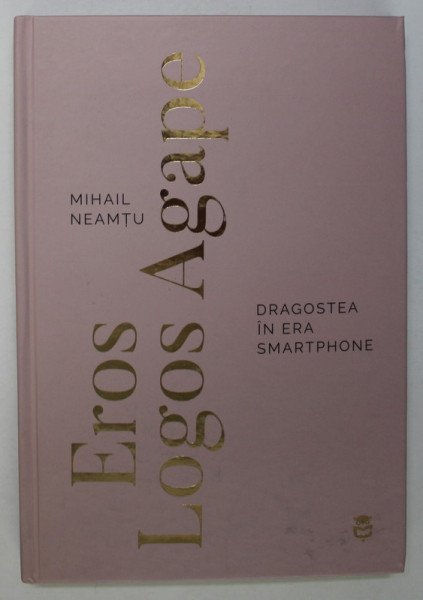 EROS , LOGOS , AGAPE , DRAGOSTEA IN ERA SMARTPHONE de MIHAIL NEAMTU , 2023 , DEDICATIE *