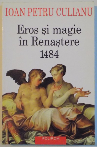 EROS SI MAGIE IN RENASTERE IN 1484, EDITIA A TREIA, PREFATA de MIRCEA ELIADE, POSTFATA de SORIN ANTOHI, AUTOR IOAN PETRU CULIANU, 2003