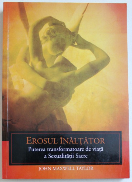 EROSUL INALTATOR  - PUTEREA TRANSFORMATOARE DE VIATA A SEXUALITATII SACRE de JOHN MAXWELL TAYLOR , 2013