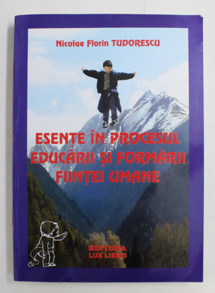ESENTE IN PROCESUL EDUCARII SI FORMARII FIINTEI UMANE de NICOLAE FLORIN TUDORESCU , 2008