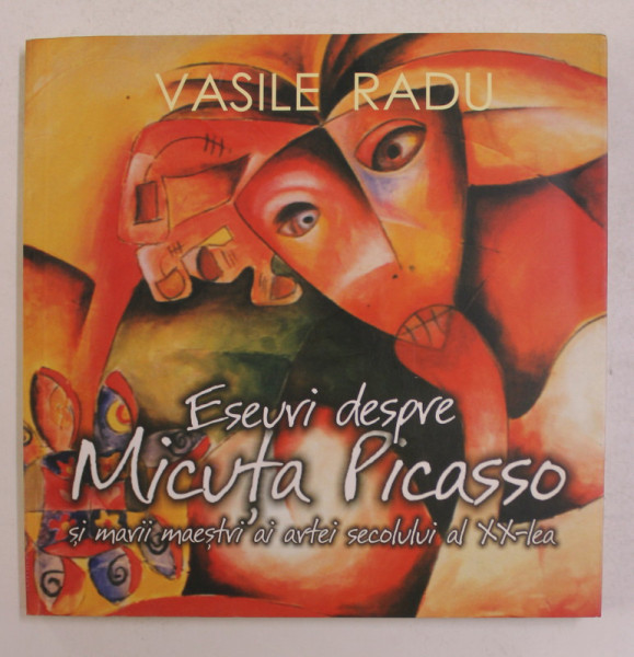 ESEURI  DESPRE MICUTA PICASSO SI MARII MAESTRII AI ARTEI SECOLULUI AL XX - LEA de VASILR RADU , 2003 , DEDICATIE *