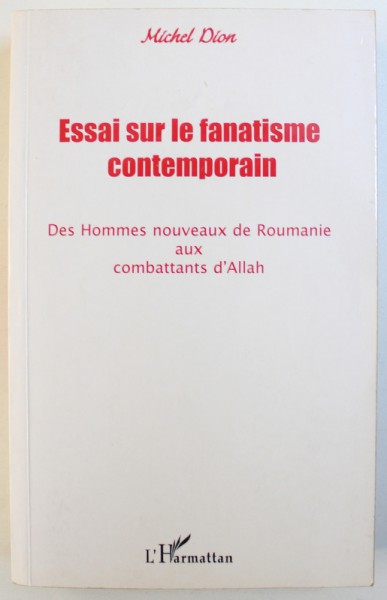 ESSAI SUR LE FANATISME CONTEMPORAIN  - DES HOMMES NOUVEAUX DE ROUMANIE AUX COMBATTANTS D ' ALLAH par MICHEL DION , 2002