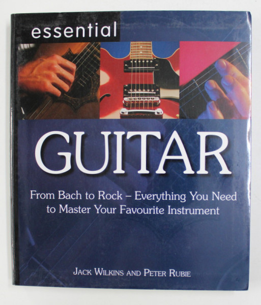ESSENTIAL  GUITAR - FROM BACH TO ROCK - EVERYTHING YOU NEED TO MASTER YOUR FAVOURITE INSTRUMENT by JACK WILKINS AND PETER RUBIE , 2007