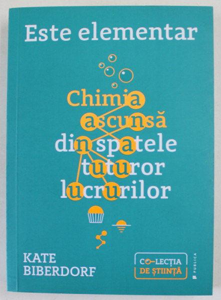 ESTE ELEMENTAR - CHIMIA ASCUNSA DIN SPATELE TUTUROR LUCRURILOR de KATE BIBERDORF , 353 PAGINI , COPERTA BROSATA