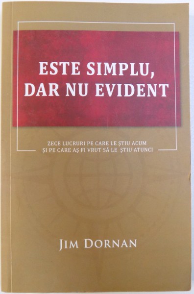 ESTE SIMPLU , DAR NU EVIDENT  - ZECE LUCRURI PE CARE LE STIU ACUM SI PE CARE AS FI VUT SA LE STIU ATUNCI de JIM DORNAN , 2013 *PREZINTA SUBLINIERI CU EVIDENTIATORUL