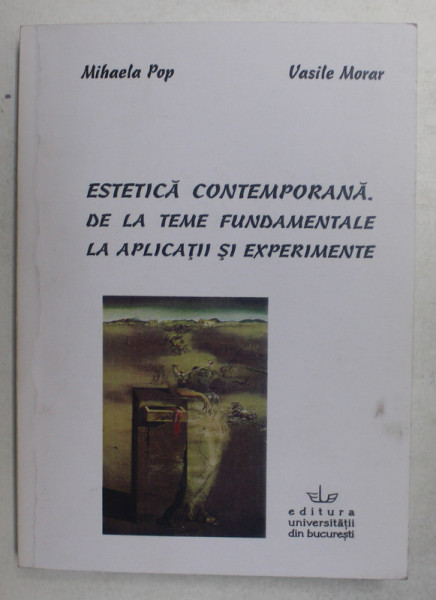 ESTETICA CONTEMPORANA . DE LA TEME FUNDAMENTALE LA APLICATII SI EXPERIMENTE de MIHAELA POP si VASILE MORAR, 2005
