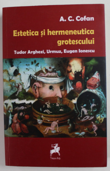ESTETICA SI HERMENEUTICA GROTESCULUI : TUDOR ARGHEZI , URMUZ , EUGEN IONESCU de A.C. COFAN , 2017
