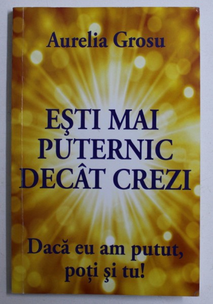 ESTI MAI PUTERNIC DECAT CREZI - DACA EU AM PUTUT , POTI SI TU ! de AURELIA GROSU , 2013