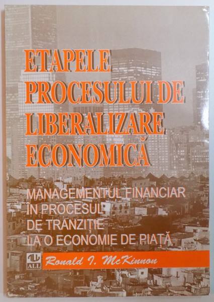 ETAPELE PROCESULUI DE LIBERALIZARE ECONOMICA. MANAGEMENTUL FINANCIAR IN PROCESUL DE TRANZITIE LA O ECONOMIE DE PIATA de RONALD I. MCKINNON  1996