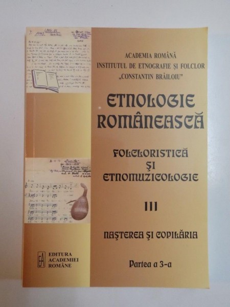 ETNOLOGIE ROMANEASCA FOLCLORISTIC SI ETNOMUZICOLOGIE III , NASTEREA SI COPILARIA PRTEA A 3-A , BUCURESTI 2014