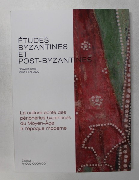 ETUDES BYZANTINES  ET POST - BYZANTINES , TOM II - IX , 2020 - LA CULTURE ECRITE DS PERIPHERIES BYZANTINES DU MOYEN - AGE A L 'EPOQUE MODERNE par PAOLO ODORICO . EDITEUR , , APARUTA 2020