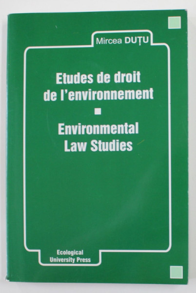 ETUDES DE DROIT DE L 'ENVIRONNEMENT / ENVIRONMENTAL LAW STUDIES par MIRCEA DUTU , 2004 , EDITIE IN FRANCEZA SI ENGLEZA