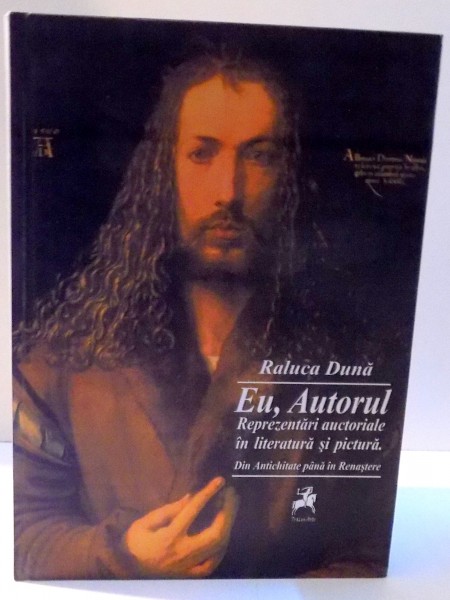 EU , AUTORUL , REPREZENTARI AUCTORIALE IN LITERATURA SI PICTURA . DIN ANTICHITATE PANA IN RENASTERE de RALUCA DUNA , 2010