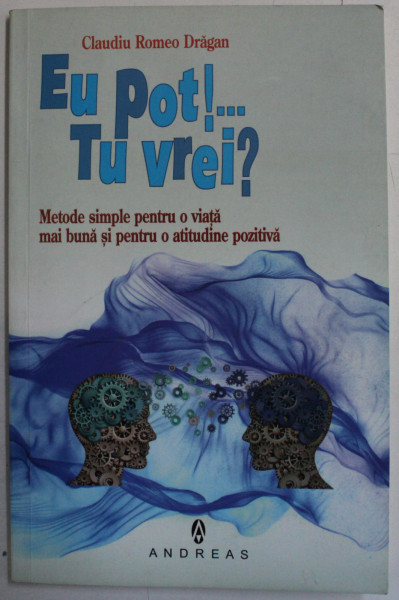 EU POT ! , TU VREI ? - METODE SIMPLE PENTRU O VIATA MAI BUNA SI PENTRU O ATITUDINE POZITIVA de CLAUDIU ROMEO DRAGAN , 2016