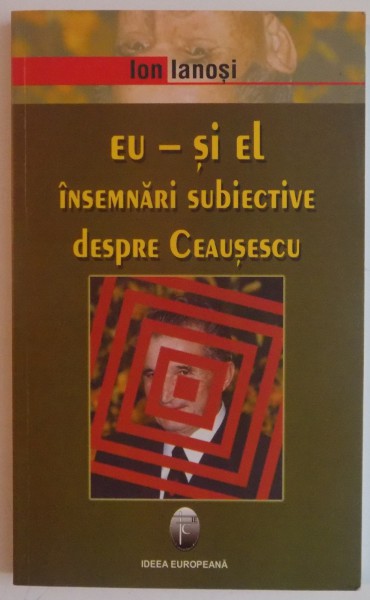EU-SI EL , INSEMNARI SUBIECTIVE DESPRE CEAUSESCU de ION IANOSI , EDITIA A II A , 2006