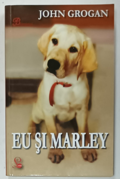 EU SI MARLEY , VIATA SI IUBIREA CU CEL MAI RAU CAINE DIN LUME de JOHN GROGAN , 2010