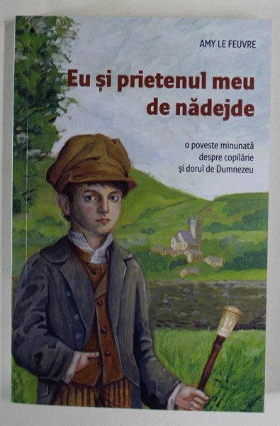 EU SI PRIETENUL MEU DE NADEJDE , O POVESTE MINUNATA DESPRE COPILARIE SI DORUL DE DUMNEZEU de AMY LE FEUVRE , 2023