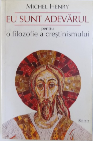 EU SUNT ADEVARUL  - PENTRU O FILOZOFIE A CRESTINISMULUI de MICHEL HENRY , 2007