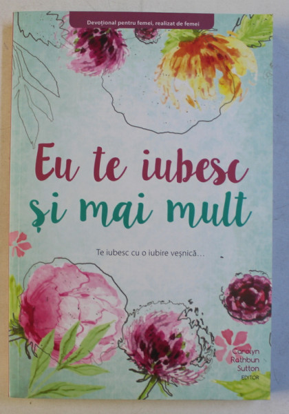 EU TE IUBESC SI MAI MULT  - DEVOTIONAL PENTRU FEMEI , REALIZAT DE FEMEI , editor CAROLYN RATHBUN SUTTON , 2017