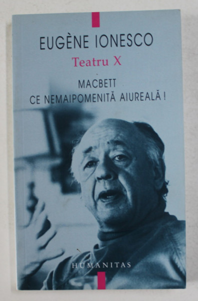 EUGEN IONESCO - TEATRU , VOLUMUL X - MACBETT - CE NEMAIPOMENITA AIUREALA ! , 2007