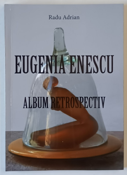 EUGENIA ENESCU , ALBUM RETROSPECTIV de RADU ADRIAN , 2017, TEXT IN ROMANA  SI ENGLEZA