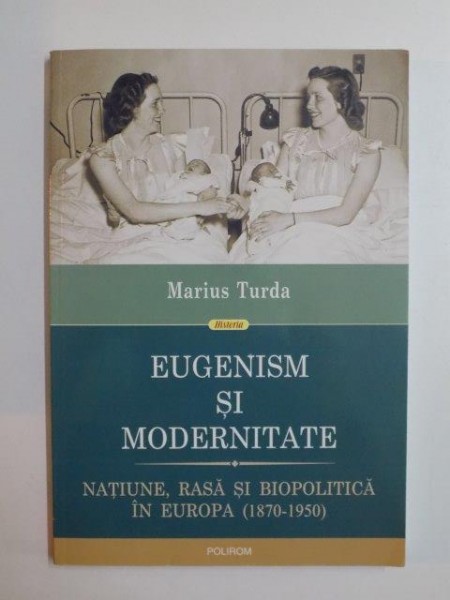 EUGENISM SI MODERNITATE . NATIUNE , RASA SI BIOPOLITICA IN EUROPA ( 1870 - 1950 ) de MARIUS TURDA , 2014