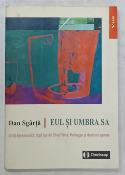 EUL SI UMBRA SA de DAN SGARTA , SCHITA HERMENEUTICA , DUPA IDEI DIN SFINTII PARINTI , HEIDEGGER SI IDEALISMUL GERMAN , 2001