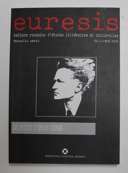 EURESIS , CAHIERS ROUMAINS D 'ETUDES LITTERAIRES ET CULTURELLES , - LE DESTIN D 'EMILE CIORAN , NR. 2 , ETE , 2005