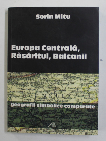 EUROPA CENTRALA , RASARITUL , BALCANII : GEOGRAFII SIMBOLICE COMPARATE de SORIN MITU , 2008 *PREZINTA SUBLINIERI IN TEXT
