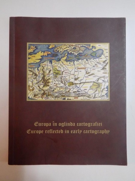 EUROPA IN OGLINDA CARTOGRAFIEI , EUROPE REFLECTED IN EARLY CARTOGRAPHY, 2009
