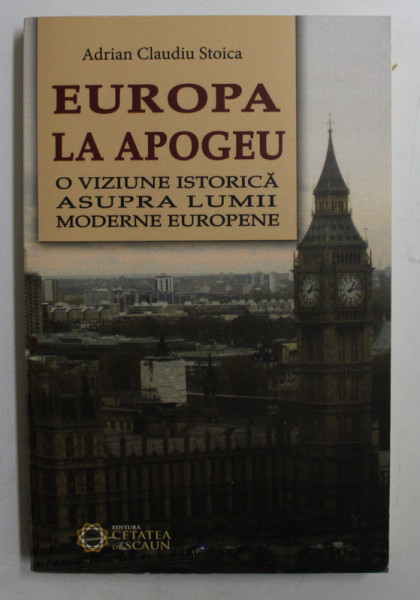 EUROPA LA APOGEU  -  O VIZIUNE ISTORICA ASUPRA LUMII MODERNE EUROPENE de ADRIAN CLAUDIU STOICA , 2015