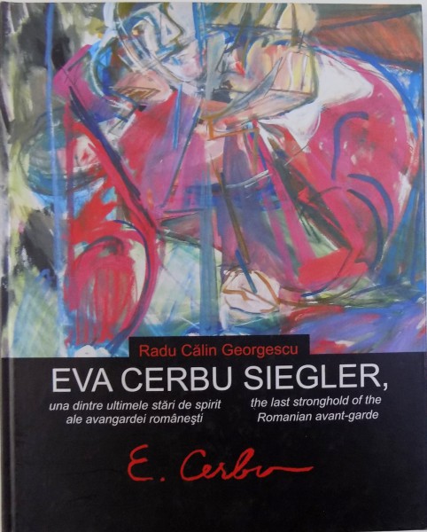 EVA CERBU SIEGLER , UNA DINTRE ULTIMELE STARI DE SPIRIT ALE AVANGARDEI ROMANESTI ( EDITIE BILINGVA ROM.  - ENGLEZA ) de RADU CALIN GEORGESCU