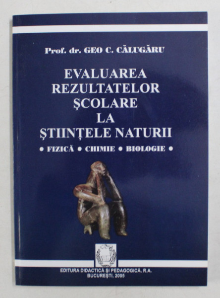 EVALUAREA REZULTATELOR SCOLARE LA STIINTELE NATURII - FIZICA , CHIMIE , BIOLOGIE de GEO C. CALUGARU , 2005 , DEDICATIE*